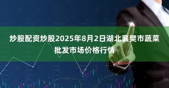 炒股配资炒股2025年8月2日湖北襄樊市蔬菜批发市场价格行情
