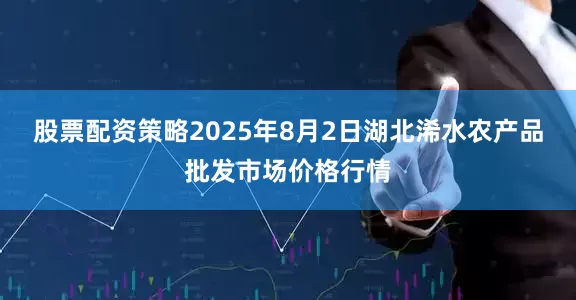 股票配资策略2025年8月2日湖北浠水农产品批发市场价格行情