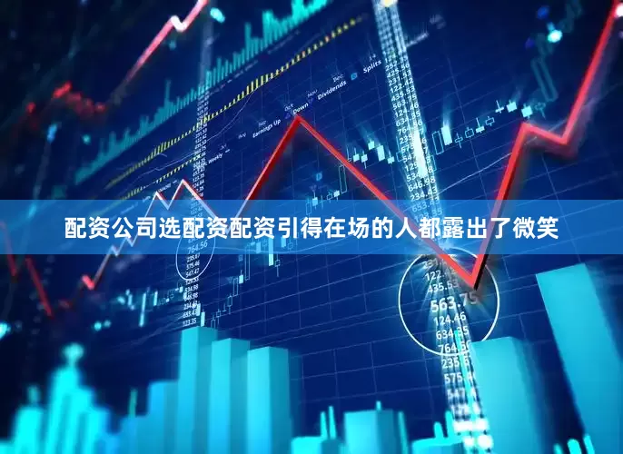 配资公司选配资配资引得在场的人都露出了微笑