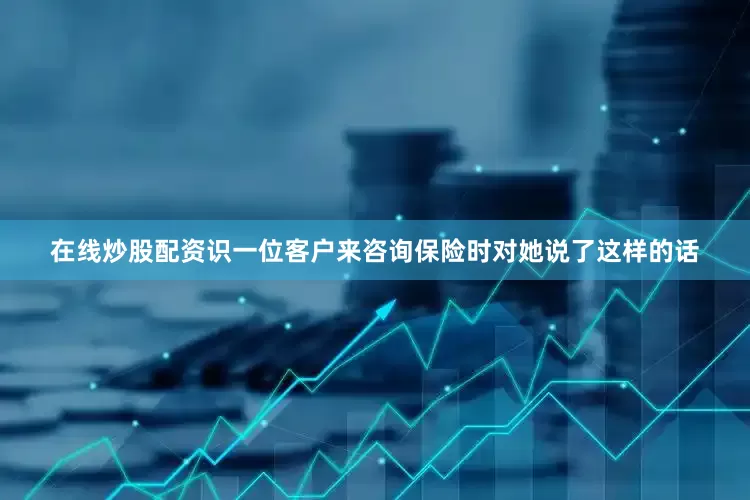 在线炒股配资识一位客户来咨询保险时对她说了这样的话