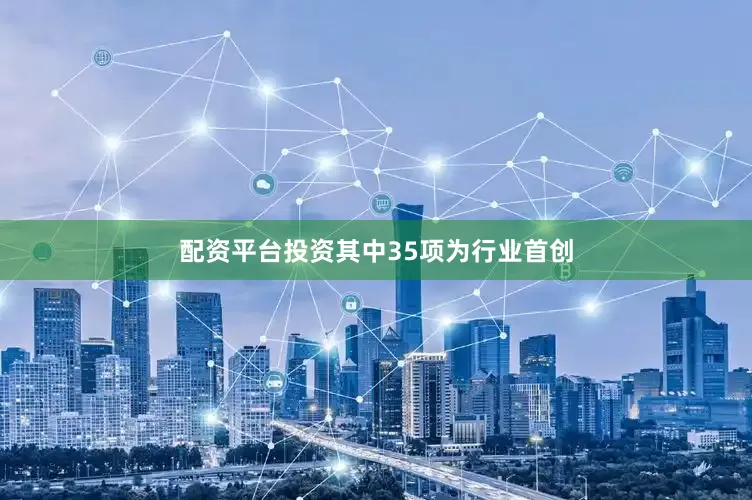 配资平台投资其中35项为行业首创