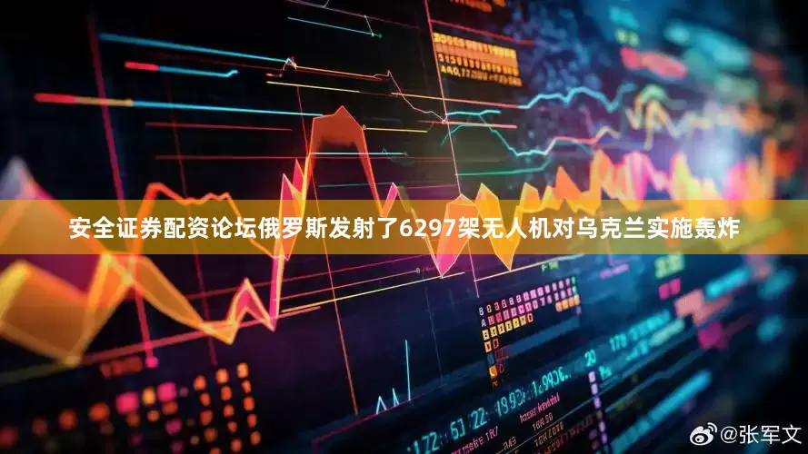 安全证券配资论坛俄罗斯发射了6297架无人机对乌克兰实施轰炸