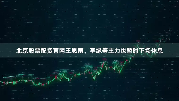 北京股票配资官网王思雨、李缘等主力也暂时下场休息
