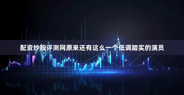配资炒股评测网原来还有这么一个低调踏实的演员
