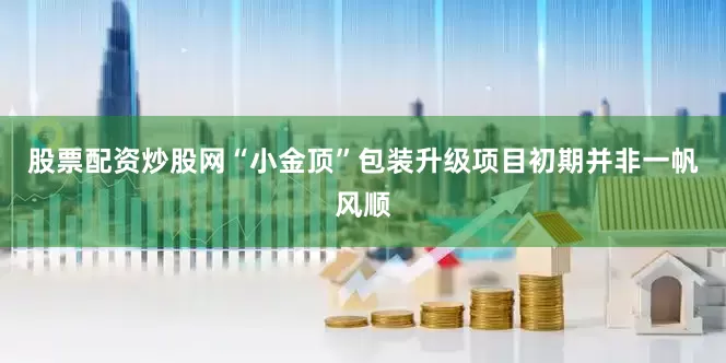 股票配资炒股网　　“小金顶”包装升级项目初期并非一帆风顺