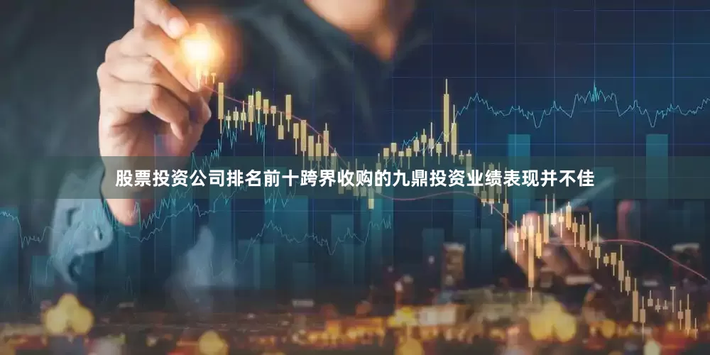 股票投资公司排名前十跨界收购的九鼎投资业绩表现并不佳