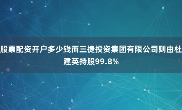 股票配资开户多少钱而三捷投资集团有限公司则由杜建英持股99.8%