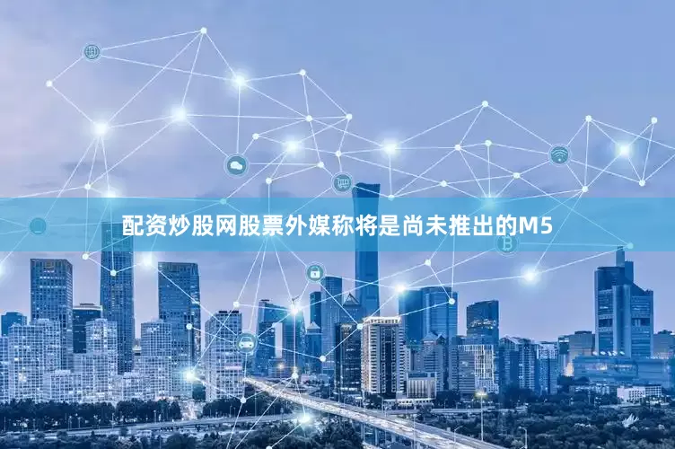 配资炒股网股票外媒称将是尚未推出的M5