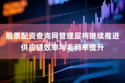 股票配资查询网管理层将继续推进供应链效率与毛利率提升