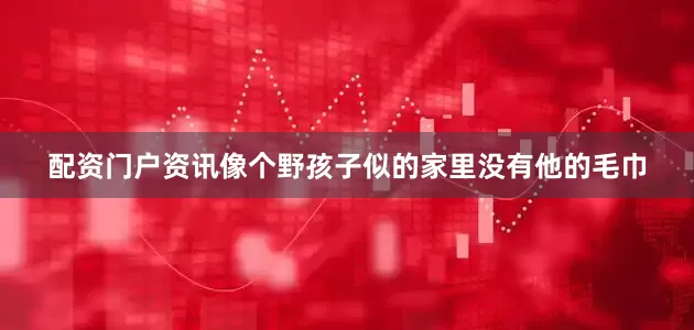 配资门户资讯像个野孩子似的家里没有他的毛巾