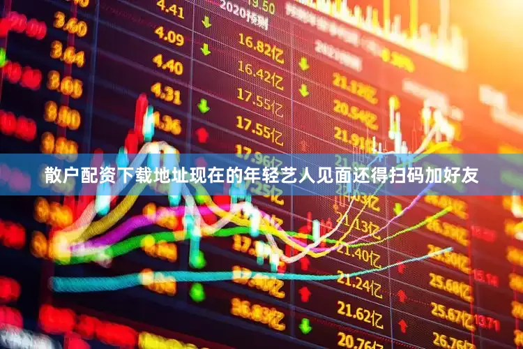 散户配资下载地址现在的年轻艺人见面还得扫码加好友