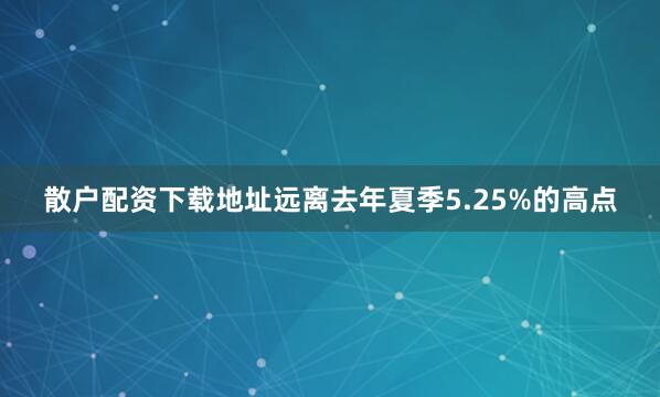 散户配资下载地址远离去年夏季5.25%的高点
