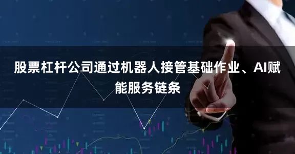 股票杠杆公司通过机器人接管基础作业、AI赋能服务链条
