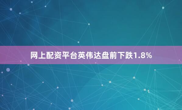 网上配资平台英伟达盘前下跌1.8%