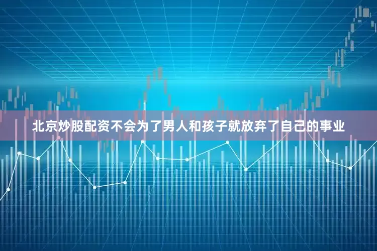 北京炒股配资不会为了男人和孩子就放弃了自己的事业
