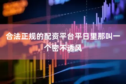 合法正规的配资平台平日里那叫一个密不透风