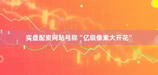 实盘配资网站号称“亿级像素大开花”
