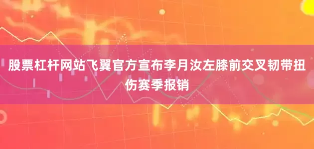 股票杠杆网站飞翼官方宣布李月汝左膝前交叉韧带扭伤赛季报销