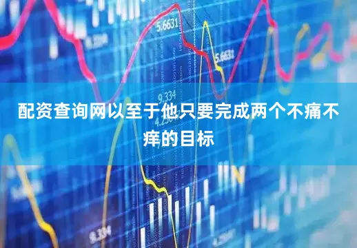 配资查询网以至于他只要完成两个不痛不痒的目标
