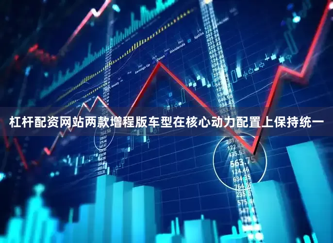 杠杆配资网站两款增程版车型在核心动力配置上保持统一