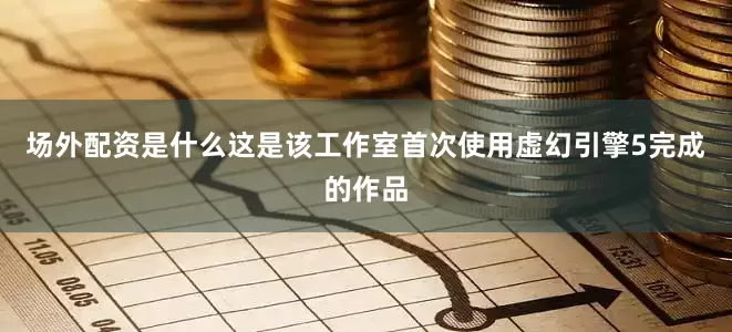 场外配资是什么这是该工作室首次使用虚幻引擎5完成的作品