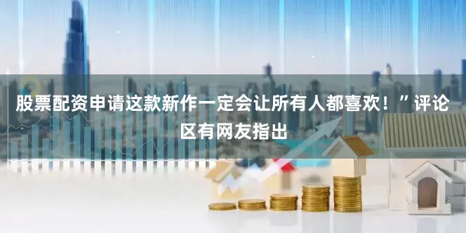 股票配资申请这款新作一定会让所有人都喜欢！”评论区有网友指出