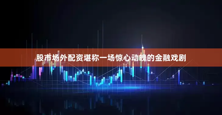 股市场外配资堪称一场惊心动魄的金融戏剧