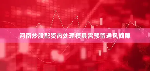 河南炒股配资热处理模具需预留通风间隙